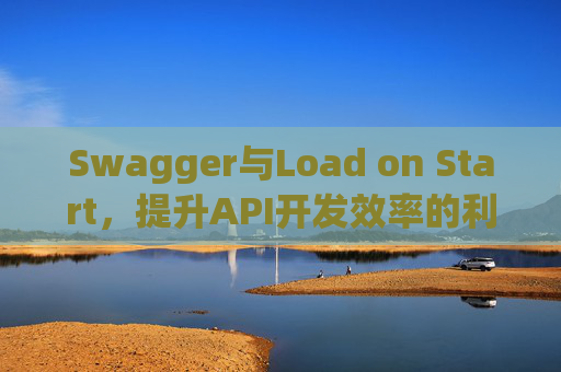 Swagger与Load on Start，提升API开发效率的利器